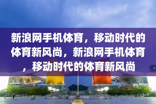 新浪网手机体育，移动时代的体育新风尚，新浪网手机体育，移动时代的体育新风尚