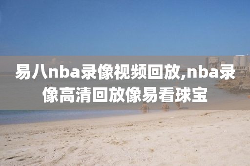 易八nba录像视频回放,nba录像高清回放像易看球宝