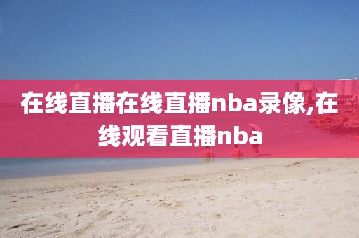 在线直播在线直播nba录像,在线观看直播nba