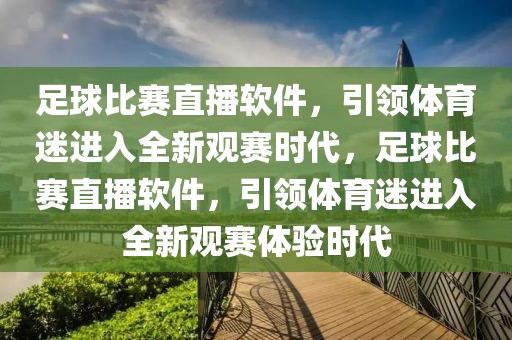 足球比赛直播软件，引领体育迷进入全新观赛时代，足球比赛直播软件，引领体育迷进入全新观赛体验时代