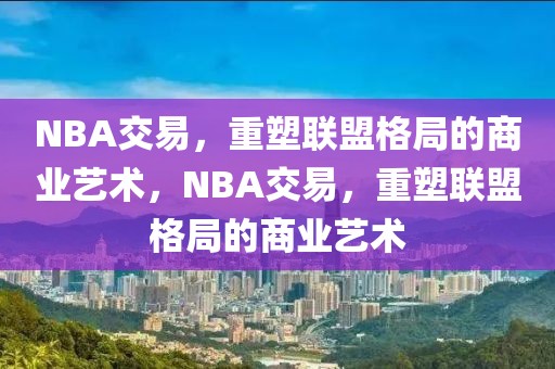 NBA交易，重塑联盟格局的商业艺术，NBA交易，重塑联盟格局的商业艺术