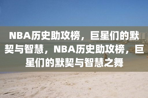 NBA历史助攻榜，巨星们的默契与智慧，NBA历史助攻榜，巨星们的默契与智慧之舞