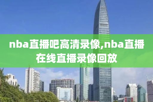 nba直播吧高清录像,nba直播在线直播录像回放