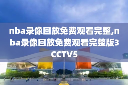 nba录像回放免费观看完整,nba录像回放免费观看完整版3CCTV5