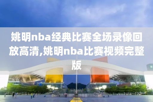 姚明nba经典比赛全场录像回放高清,姚明nba比赛视频完整版