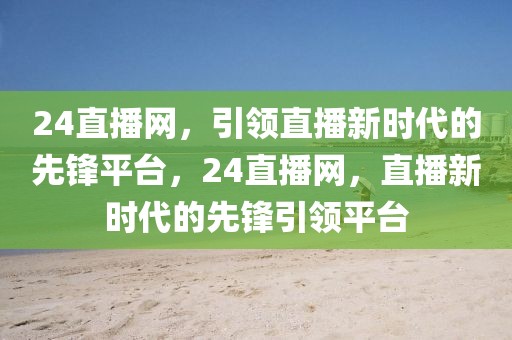 24直播网，引领直播新时代的先锋平台，24直播网，直播新时代的先锋引领平台