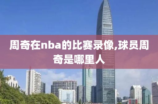 周奇在nba的比赛录像,球员周奇是哪里人