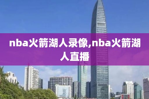 nba火箭湖人录像,nba火箭湖人直播