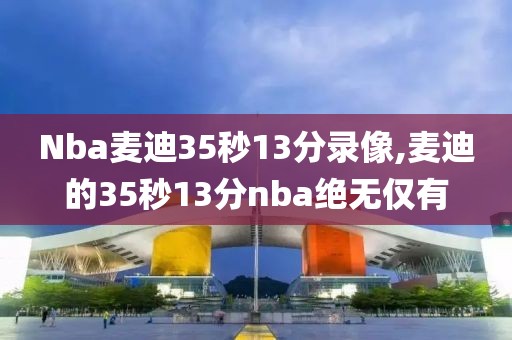 Nba麦迪35秒13分录像,麦迪的35秒13分nba绝无仅有