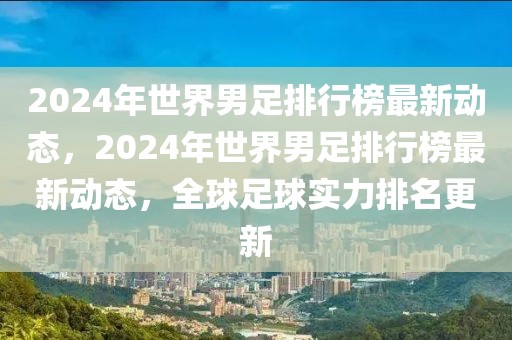 2024年世界男足排行榜最新动态，2024年世界男足排行榜最新动态，全球足球实力排名更新