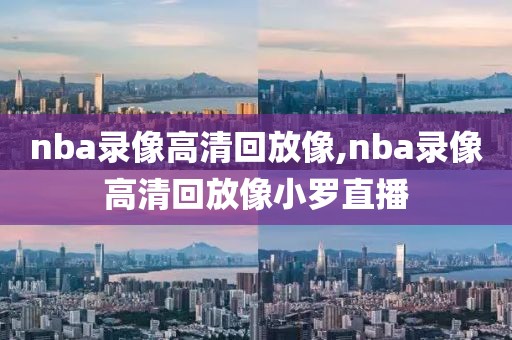 nba录像高清回放像,nba录像高清回放像小罗直播