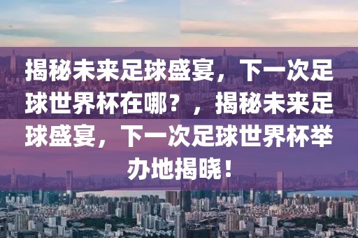 揭秘未来足球盛宴，下一次足球世界杯在哪？，揭秘未来足球盛宴，下一次足球世界杯举办地揭晓！