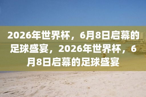 2026年世界杯，6月8日启幕的足球盛宴，2026年世界杯，6月8日启幕的足球盛宴