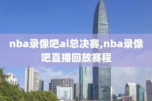 nba录像吧ai总决赛,nba录像吧直播回放赛程