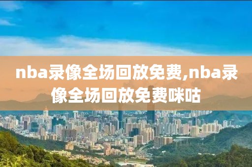 nba录像全场回放免费,nba录像全场回放免费咪咕