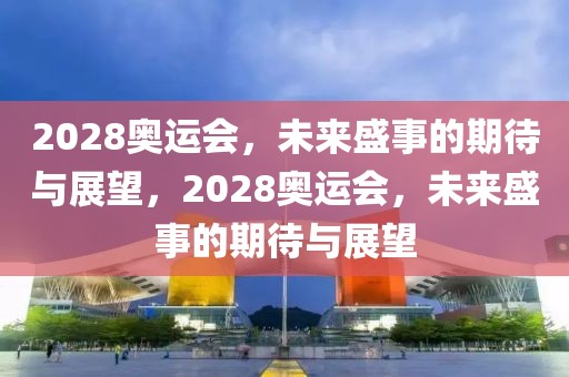 2028奥运会，未来盛事的期待与展望，2028奥运会，未来盛事的期待与展望