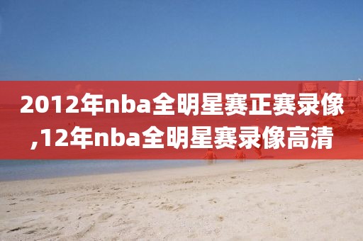 2012年nba全明星赛正赛录像,12年nba全明星赛录像高清