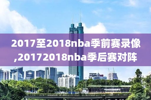 2017至2018nba季前赛录像,20172018nba季后赛对阵