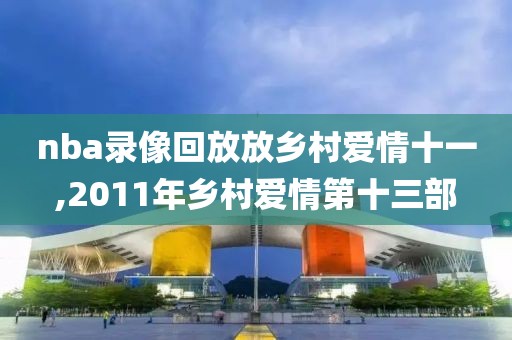 nba录像回放放乡村爱情十一,2011年乡村爱情第十三部