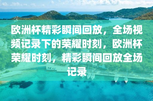 欧洲杯精彩瞬间回放，全场视频记录下的荣耀时刻，欧洲杯荣耀时刻，精彩瞬间回放全场记录