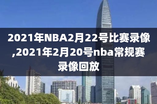 2021年NBA2月22号比赛录像,2021年2月20号nba常规赛录像回放