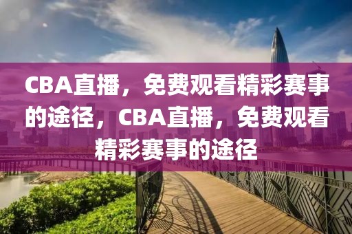 CBA直播，免费观看精彩赛事的途径，CBA直播，免费观看精彩赛事的途径