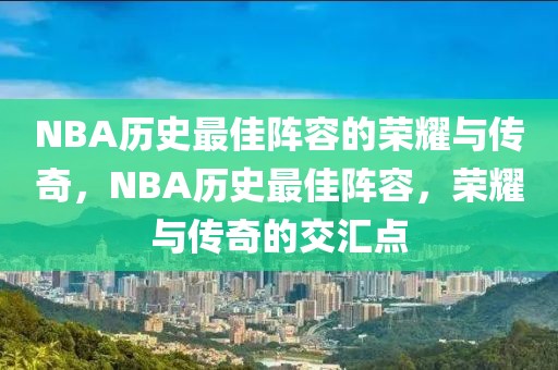 NBA历史最佳阵容的荣耀与传奇，NBA历史最佳阵容，荣耀与传奇的交汇点