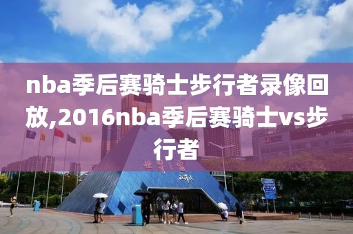 nba季后赛骑士步行者录像回放,2016nba季后赛骑士vs步行者