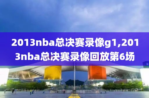 2013nba总决赛录像g1,2013nba总决赛录像回放第6场