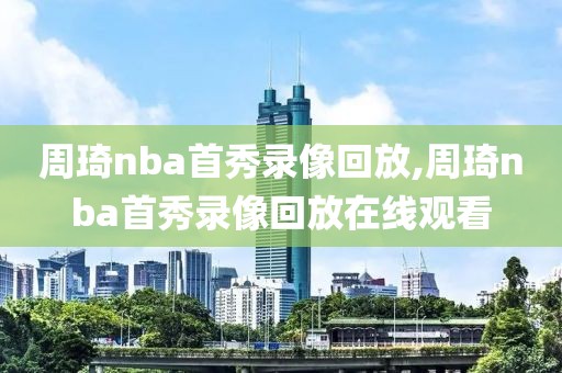 周琦nba首秀录像回放,周琦nba首秀录像回放在线观看