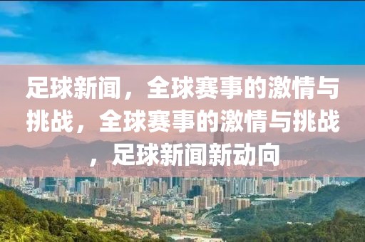 足球新闻，全球赛事的激情与挑战，全球赛事的激情与挑战，足球新闻新动向