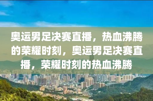 奥运男足决赛直播，热血沸腾的荣耀时刻，奥运男足决赛直播，荣耀时刻的热血沸腾