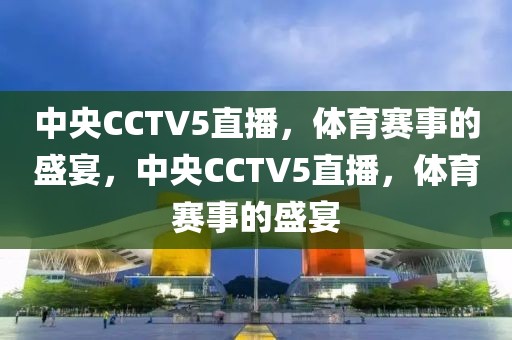 中央CCTV5直播，体育赛事的盛宴，中央CCTV5直播，体育赛事的盛宴