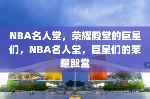 NBA名人堂，荣耀殿堂的巨星们，NBA名人堂，巨星们的荣耀殿堂