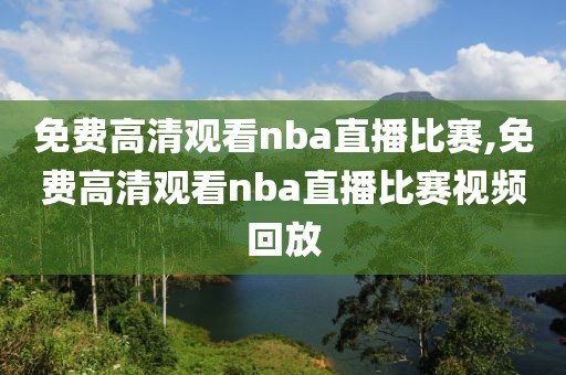 免费高清观看nba直播比赛,免费高清观看nba直播比赛视频回放