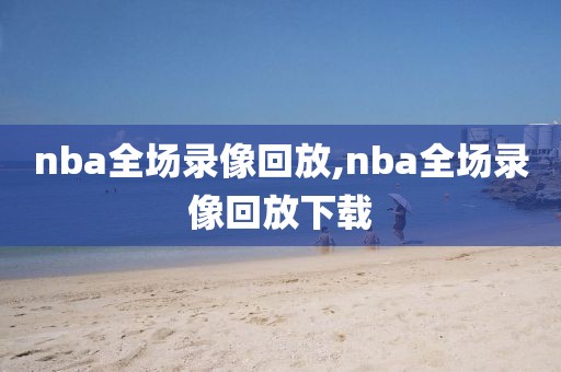 nba全场录像回放,nba全场录像回放下载