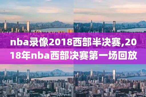 nba录像2018西部半决赛,2018年nba西部决赛第一场回放