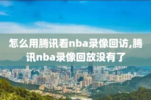 怎么用腾讯看nba录像回访,腾讯nba录像回放没有了