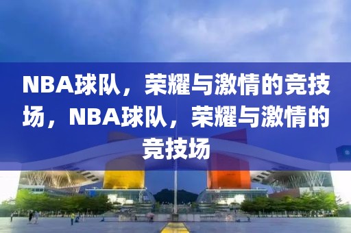 NBA球队，荣耀与激情的竞技场，NBA球队，荣耀与激情的竞技场