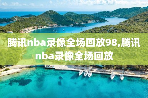 腾讯nba录像全场回放98,腾讯nba录像全场回放