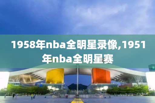 1958年nba全明星录像,1951年nba全明星赛