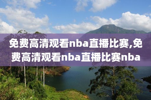 免费高清观看nba直播比赛,免费高清观看nba直播比赛nba