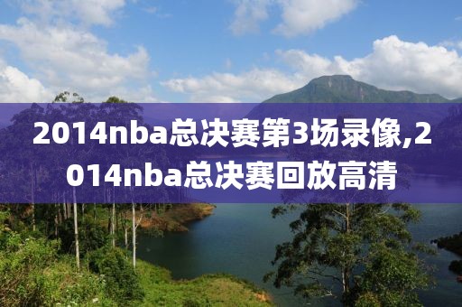 2014nba总决赛第3场录像,2014nba总决赛回放高清