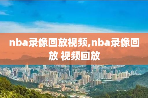 nba录像回放视频,nba录像回放 视频回放