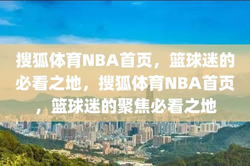 搜狐体育NBA首页，篮球迷的必看之地，搜狐体育NBA首页，篮球迷的聚焦必看之地