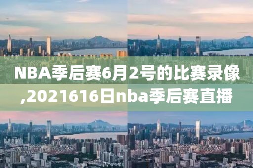 NBA季后赛6月2号的比赛录像,2021616日nba季后赛直播