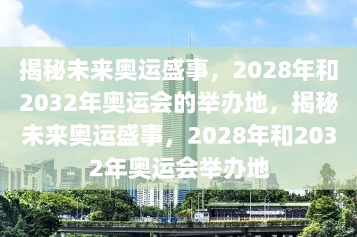 揭秘未来奥运盛事，2028年和2032年奥运会的举办地，揭秘未来奥运盛事，2028年和2032年奥运会举办地