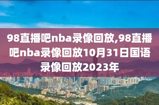 98直播吧nba录像回放,98直播吧nba录像回放10月31日国语录像回放2023年