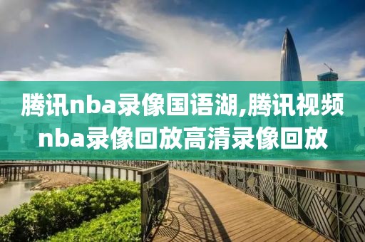 腾讯nba录像国语湖,腾讯视频nba录像回放高清录像回放