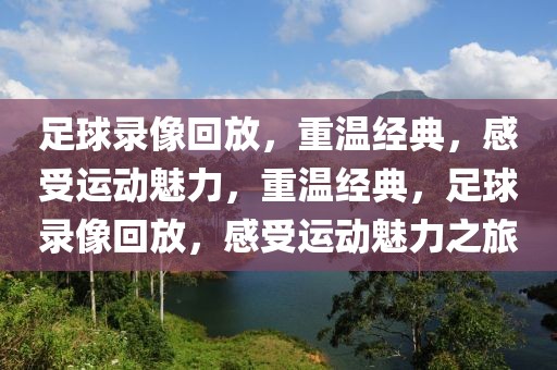 足球录像回放，重温经典，感受运动魅力，重温经典，足球录像回放，感受运动魅力之旅